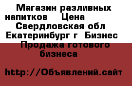 Магазин разливных напитков  › Цена ­ 70 000 - Свердловская обл., Екатеринбург г. Бизнес » Продажа готового бизнеса   